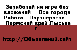 Заработай на игре без вложений! - Все города Работа » Партнёрство   . Пермский край,Лысьва г.